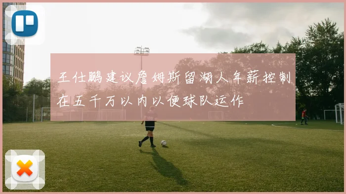 王仕鹏建议詹姆斯留湖人年薪控制在五千万以内以便球队运作