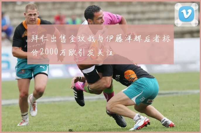 拜仁出售金玟哉与伊藤洋辉后者标价2000万欧引发关注