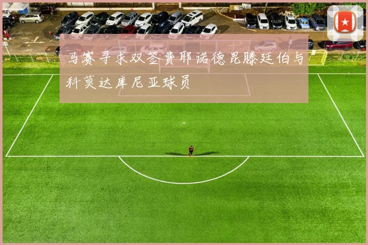 马赛寻求双签费耶诺德昆滕廷伯与科莫达库尼亚球员