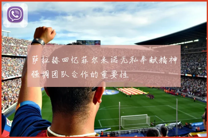 萨拉赫回忆菲尔米诺无私奉献精神强调团队合作的重要性
