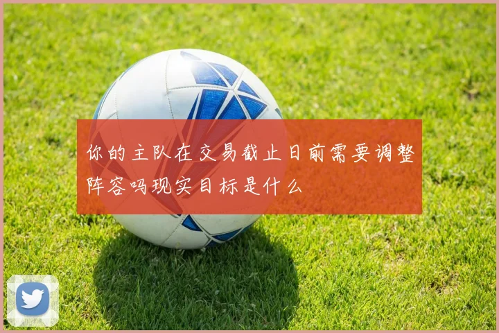 你的主队在交易截止日前需要调整阵容吗现实目标是什么