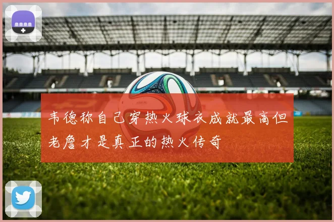 韦德称自己穿热火球衣成就最高但老詹才是真正的热火传奇