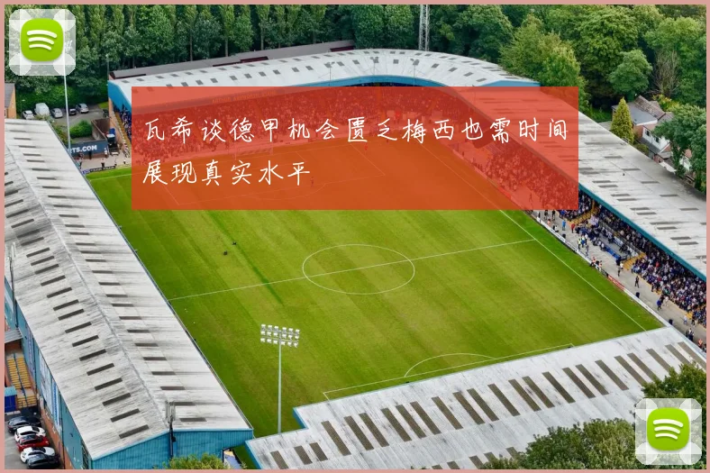 瓦希谈德甲机会匮乏梅西也需时间展现真实水平