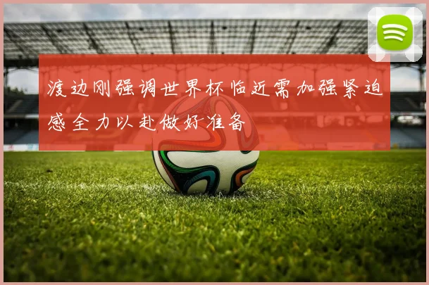 渡边刚强调世界杯临近需加强紧迫感全力以赴做好准备