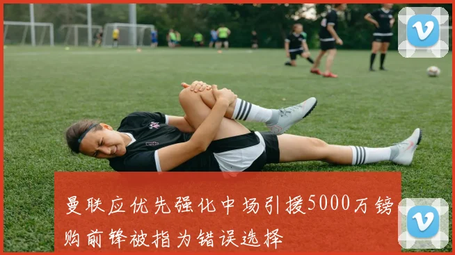 曼联应优先强化中场引援5000万镑购前锋被指为错误选择
