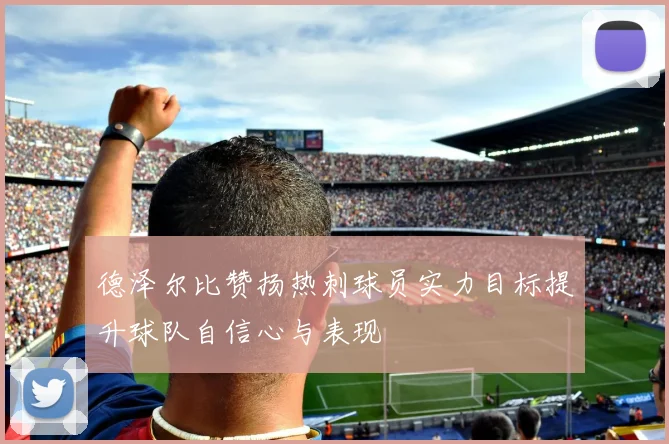 德泽尔比赞扬热刺球员实力目标提升球队自信心与表现