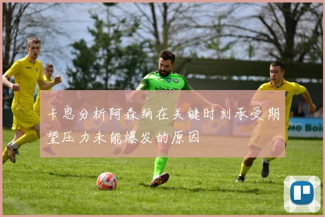 卡恩分析阿森纳在关键时刻承受期望压力未能爆发的原因