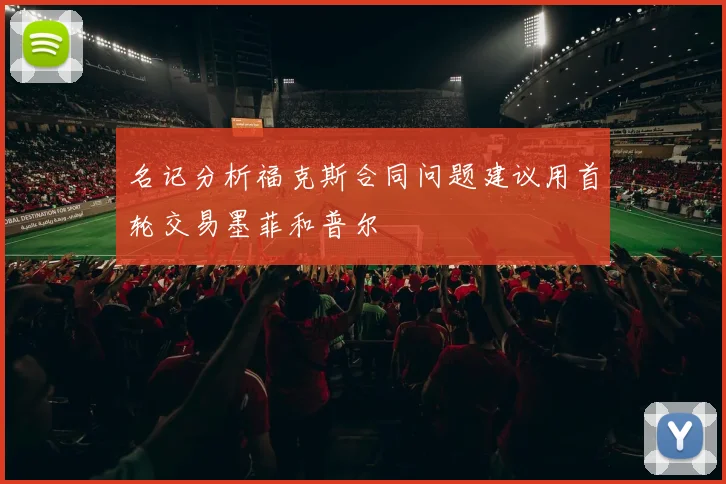 名记分析福克斯合同问题建议用首轮交易墨菲和普尔