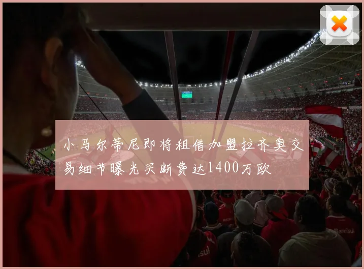 小马尔蒂尼即将租借加盟拉齐奥交易细节曝光买断费达1400万欧