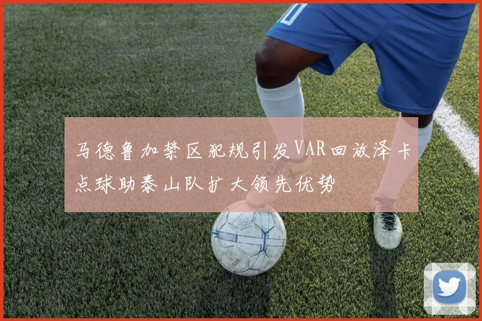 马德鲁加禁区犯规引发VAR回放泽卡点球助泰山队扩大领先优势