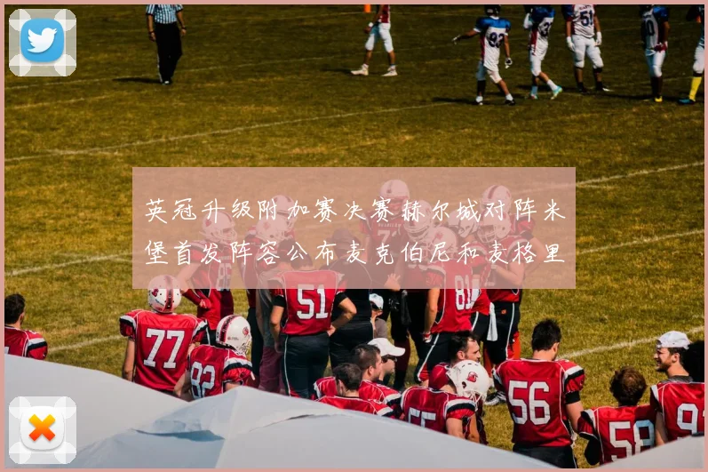 英冠升级附加赛决赛赫尔城对阵米堡首发阵容公布麦克伯尼和麦格里出战