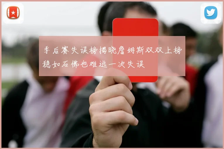 季后赛失误榜揭晓詹姆斯双双上榜稳如石佛也难逃一次失误