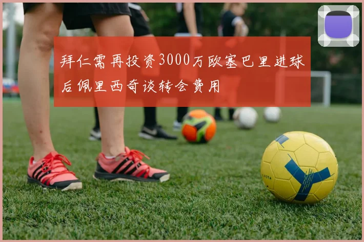拜仁需再投资3000万欧塞巴里进球后佩里西奇谈转会费用