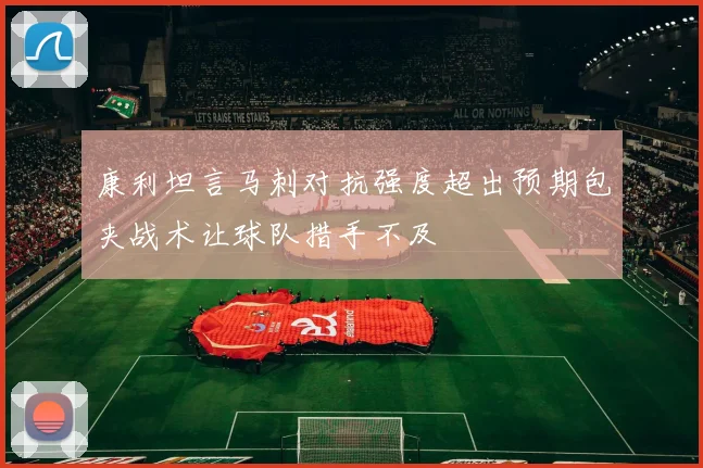 康利坦言马刺对抗强度超出预期包夹战术让球队措手不及