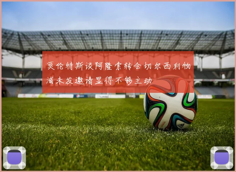莫伦特斯谈阿隆索转会切尔西利物浦未发邀请显得不够主动