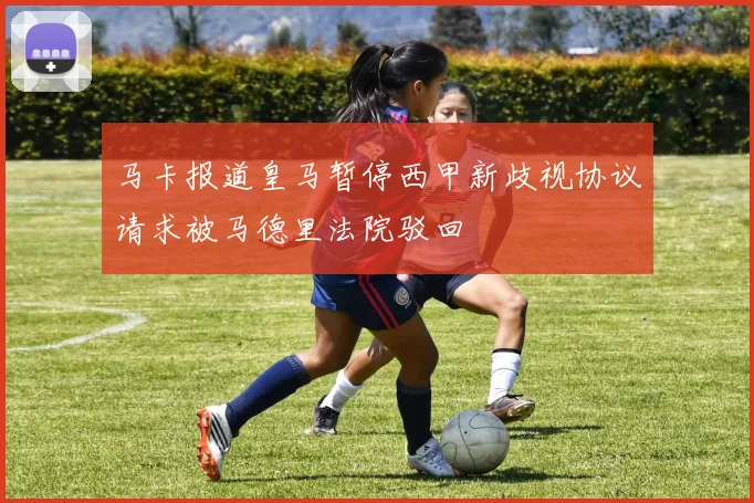 马卡报道皇马暂停西甲新歧视协议请求被马德里法院驳回