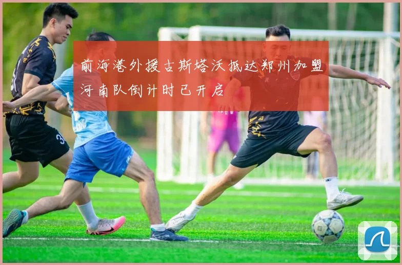 前海港外援古斯塔沃抵达郑州加盟河南队倒计时已开启
