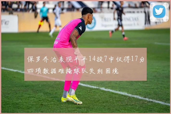 保罗乔治表现平平14投7中仅得17分四项数据难掩球队失利困境