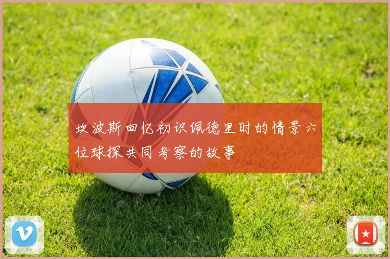 坎波斯回忆初识佩德里时的情景六位球探共同考察的故事