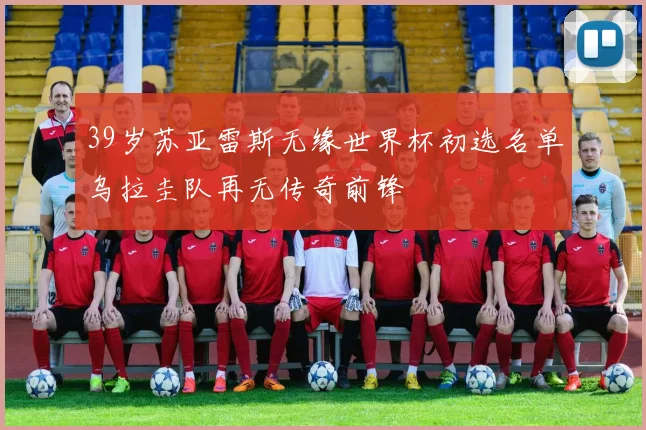 39岁苏亚雷斯无缘世界杯初选名单乌拉圭队再无传奇前锋
