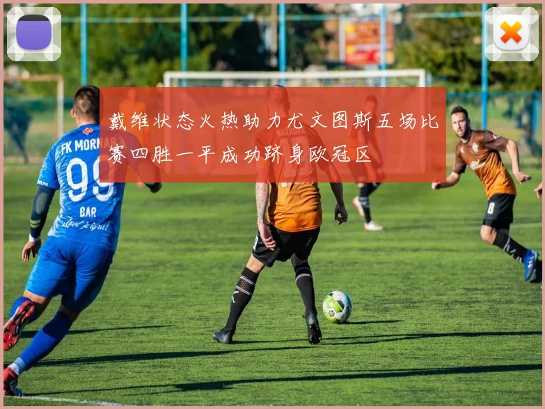 戴维状态火热助力尤文图斯五场比赛四胜一平成功跻身欧冠区