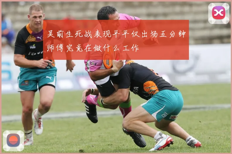 吴前生死战表现平平仅出场五分钟师傅究竟在做什么工作