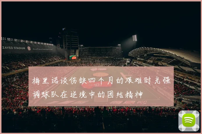 梅里诺谈伤缺四个月的艰难时光强调球队在逆境中的团结精神