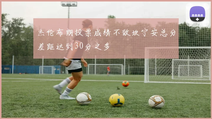 杰伦布朗投票成绩不敌坎宁安总分差距达到30分之多