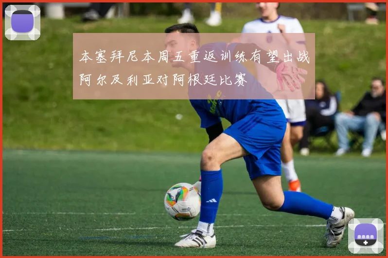 本塞拜尼本周五重返训练有望出战阿尔及利亚对阿根廷比赛